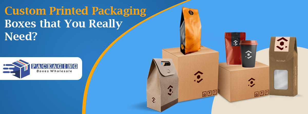 What Types Of Custom Printed Packaging Boxes That You Really Need?