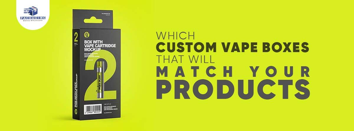 Which Custom Vape Boxes That Will Match Your Products