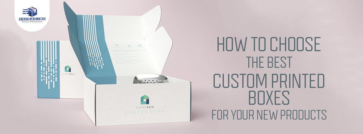 How to Choose the Best Custom Printed Boxes for Your New Products